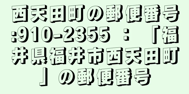 西天田町の郵便番号:910-2355 ： 「福井県福井市西天田町」の郵便番号