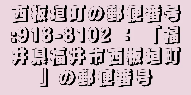 西板垣町の郵便番号:918-8102 ： 「福井県福井市西板垣町」の郵便番号