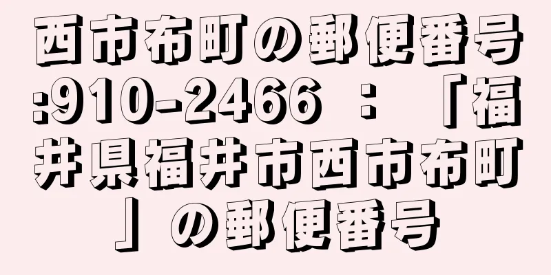 西市布町の郵便番号:910-2466 ： 「福井県福井市西市布町」の郵便番号