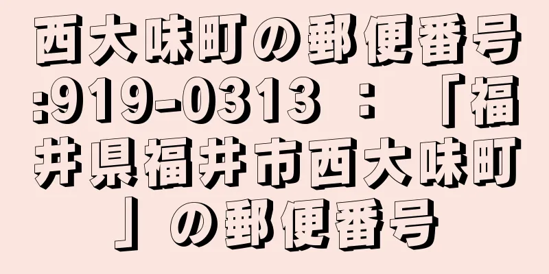 西大味町の郵便番号:919-0313 ： 「福井県福井市西大味町」の郵便番号