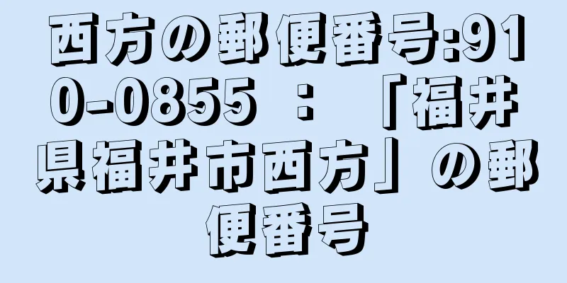 西方の郵便番号:910-0855 ： 「福井県福井市西方」の郵便番号