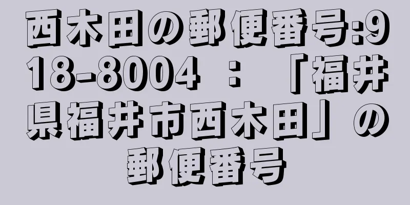 西木田の郵便番号:918-8004 ： 「福井県福井市西木田」の郵便番号