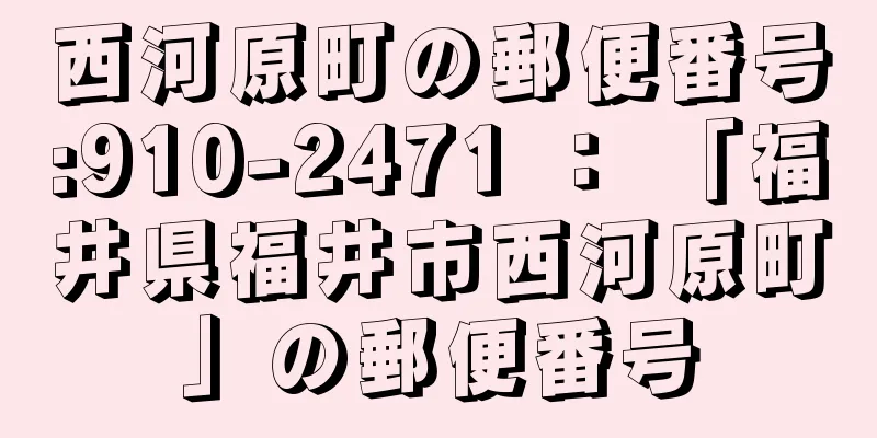 西河原町の郵便番号:910-2471 ： 「福井県福井市西河原町」の郵便番号