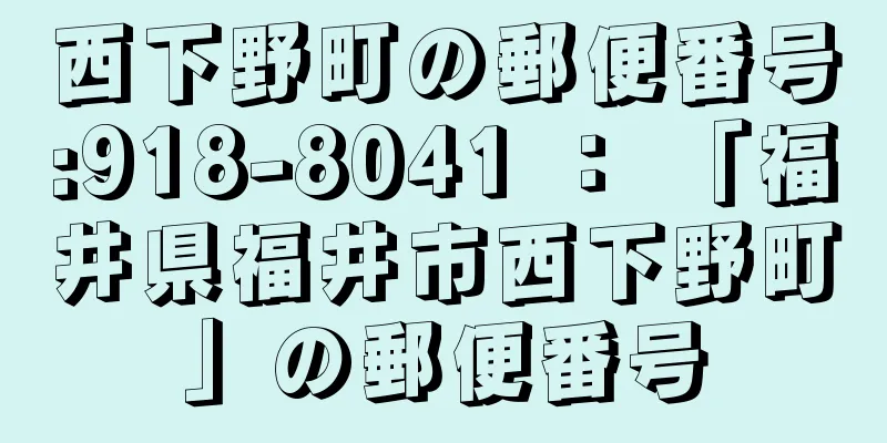 西下野町の郵便番号:918-8041 ： 「福井県福井市西下野町」の郵便番号