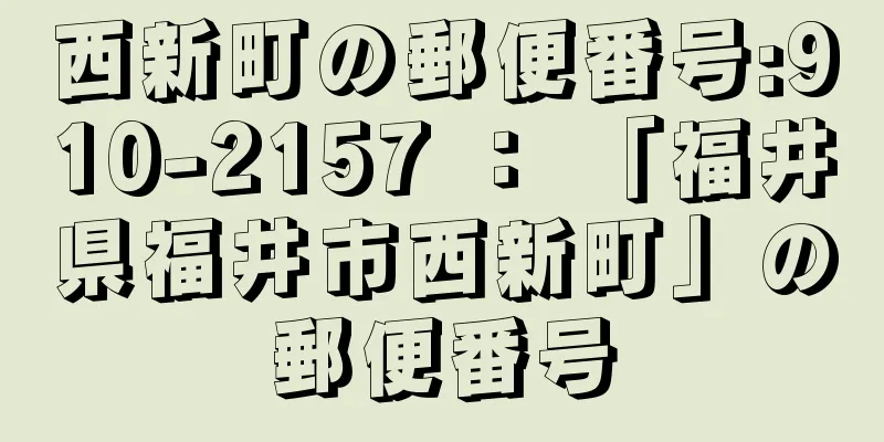 西新町の郵便番号:910-2157 ： 「福井県福井市西新町」の郵便番号