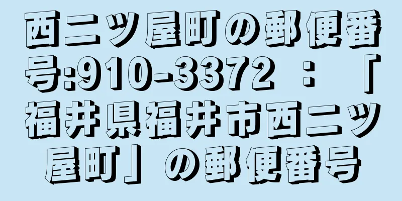 西二ツ屋町の郵便番号:910-3372 ： 「福井県福井市西二ツ屋町」の郵便番号