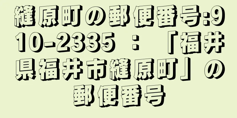 縫原町の郵便番号:910-2335 ： 「福井県福井市縫原町」の郵便番号