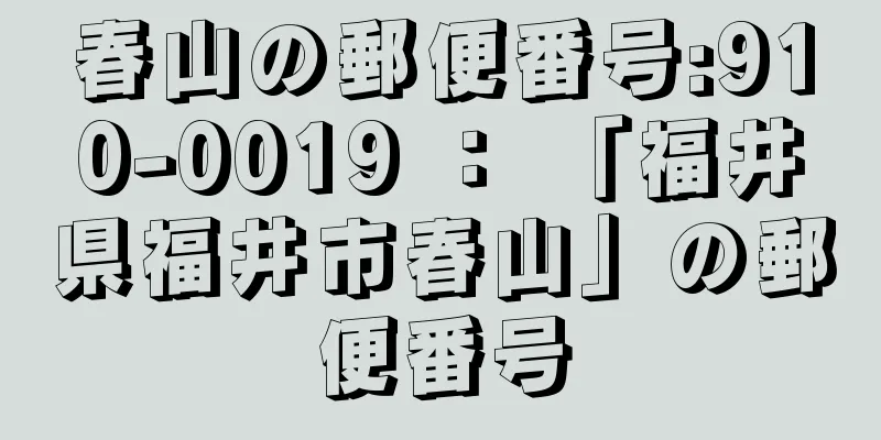 春山の郵便番号:910-0019 ： 「福井県福井市春山」の郵便番号