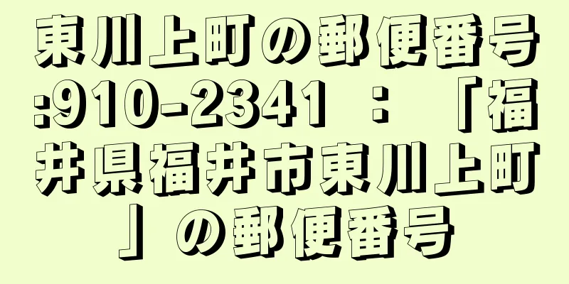 東川上町の郵便番号:910-2341 ： 「福井県福井市東川上町」の郵便番号