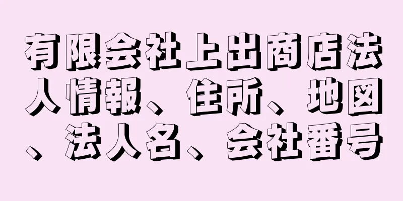 有限会社上出商店法人情報、住所、地図、法人名、会社番号