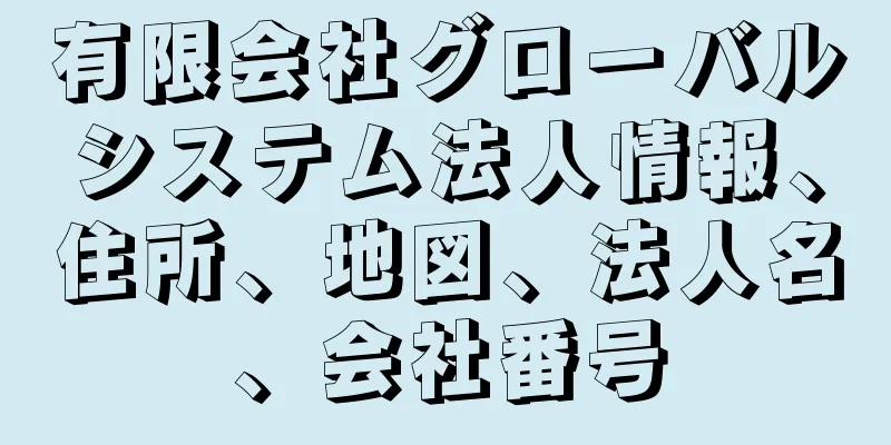 有限会社グローバルシステム法人情報、住所、地図、法人名、会社番号