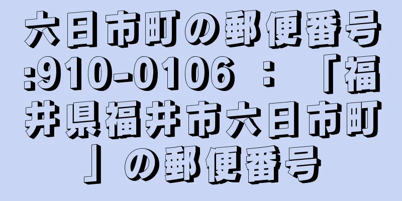 六日市町の郵便番号:910-0106 ： 「福井県福井市六日市町」の郵便番号