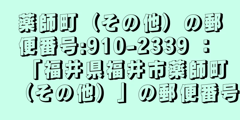 薬師町（その他）の郵便番号:910-2339 ： 「福井県福井市薬師町（その他）」の郵便番号