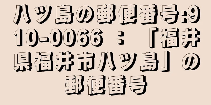 八ツ島の郵便番号:910-0066 ： 「福井県福井市八ツ島」の郵便番号