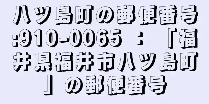 八ツ島町の郵便番号:910-0065 ： 「福井県福井市八ツ島町」の郵便番号