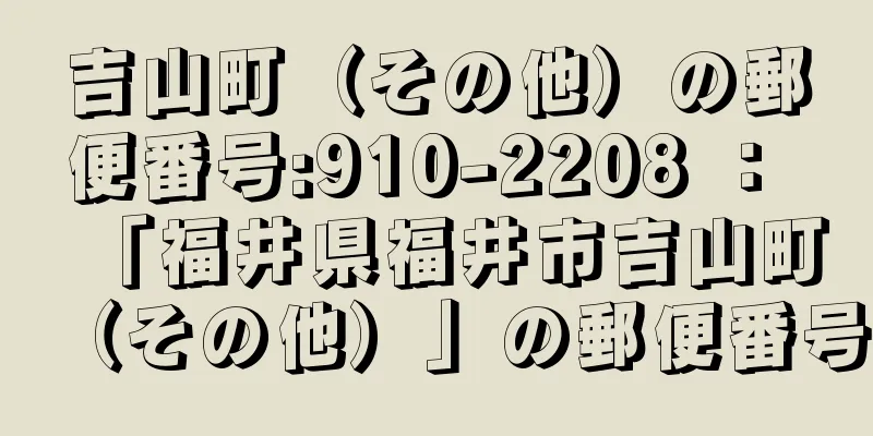 吉山町（その他）の郵便番号:910-2208 ： 「福井県福井市吉山町（その他）」の郵便番号