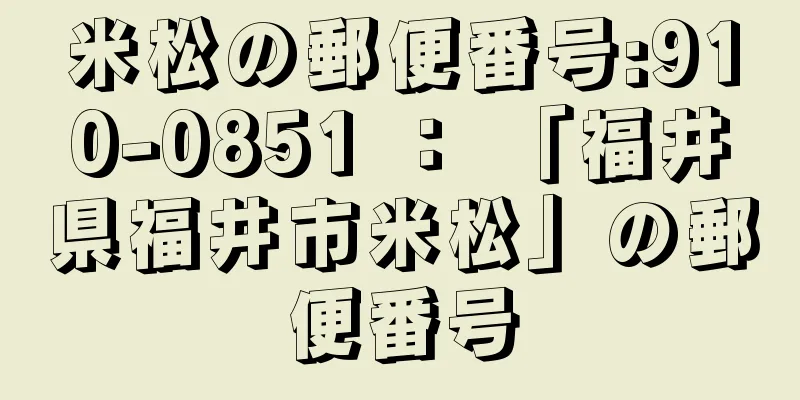 米松の郵便番号:910-0851 ： 「福井県福井市米松」の郵便番号