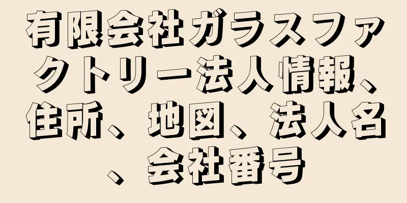 有限会社ガラスファクトリー法人情報、住所、地図、法人名、会社番号