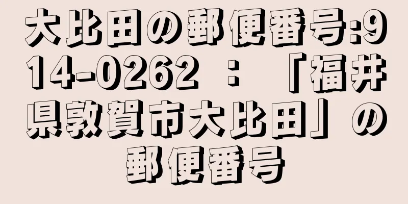 大比田の郵便番号:914-0262 ： 「福井県敦賀市大比田」の郵便番号