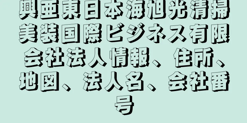 興亜東日本海旭光清掃美装国際ビジネス有限会社法人情報、住所、地図、法人名、会社番号