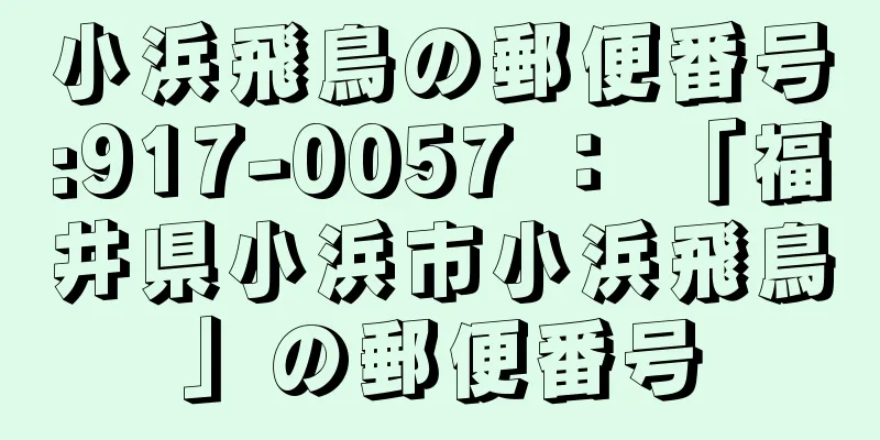 小浜飛鳥の郵便番号:917-0057 ： 「福井県小浜市小浜飛鳥」の郵便番号