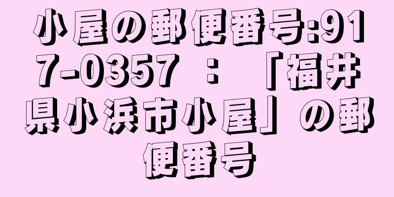 小屋の郵便番号:917-0357 ： 「福井県小浜市小屋」の郵便番号