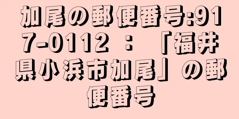 加尾の郵便番号:917-0112 ： 「福井県小浜市加尾」の郵便番号