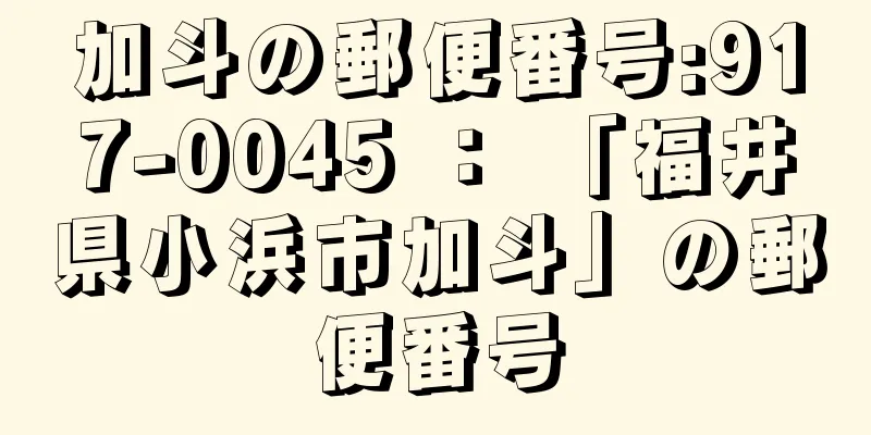 加斗の郵便番号:917-0045 ： 「福井県小浜市加斗」の郵便番号