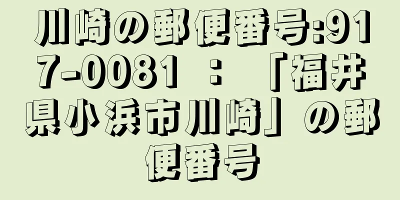 川崎の郵便番号:917-0081 ： 「福井県小浜市川崎」の郵便番号