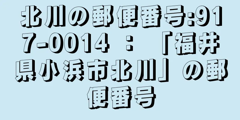 北川の郵便番号:917-0014 ： 「福井県小浜市北川」の郵便番号