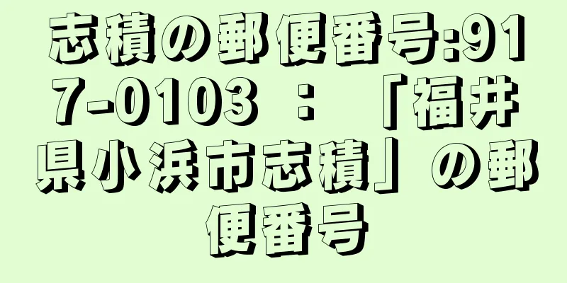 志積の郵便番号:917-0103 ： 「福井県小浜市志積」の郵便番号