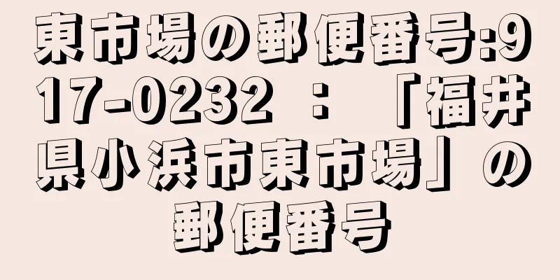 東市場の郵便番号:917-0232 ： 「福井県小浜市東市場」の郵便番号