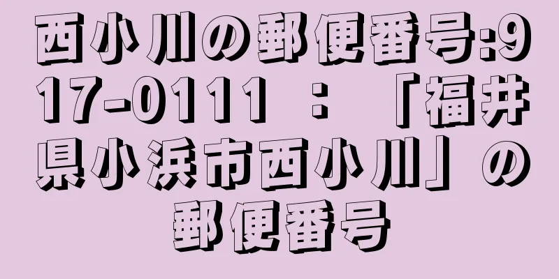 西小川の郵便番号:917-0111 ： 「福井県小浜市西小川」の郵便番号