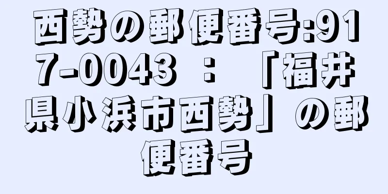 西勢の郵便番号:917-0043 ： 「福井県小浜市西勢」の郵便番号