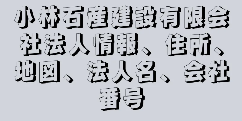 小林石産建設有限会社法人情報、住所、地図、法人名、会社番号