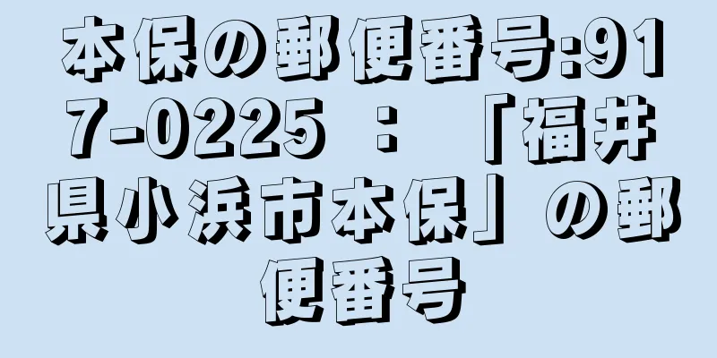 本保の郵便番号:917-0225 ： 「福井県小浜市本保」の郵便番号