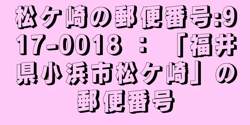 松ケ崎の郵便番号:917-0018 ： 「福井県小浜市松ケ崎」の郵便番号