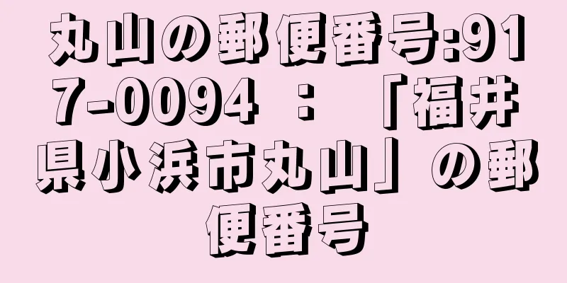 丸山の郵便番号:917-0094 ： 「福井県小浜市丸山」の郵便番号