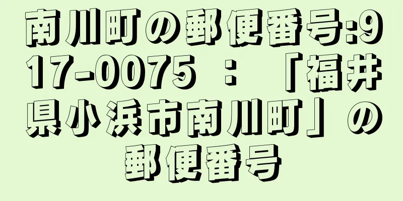 南川町の郵便番号:917-0075 ： 「福井県小浜市南川町」の郵便番号