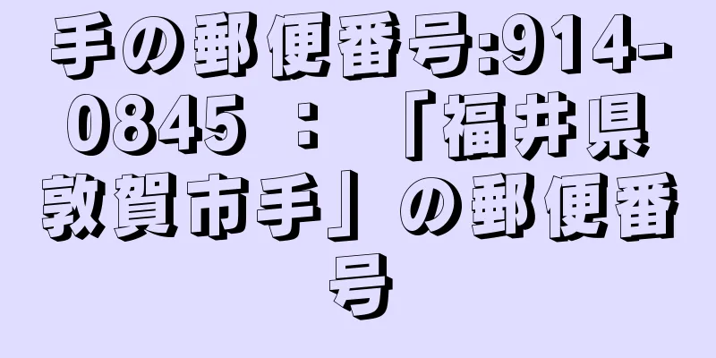 手の郵便番号:914-0845 ： 「福井県敦賀市手」の郵便番号