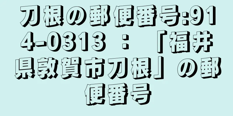 刀根の郵便番号:914-0313 ： 「福井県敦賀市刀根」の郵便番号