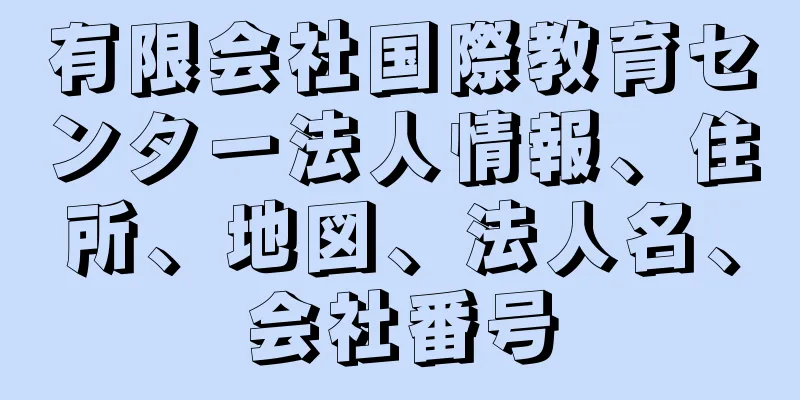 有限会社国際教育センター法人情報、住所、地図、法人名、会社番号