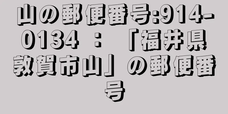 山の郵便番号:914-0134 ： 「福井県敦賀市山」の郵便番号