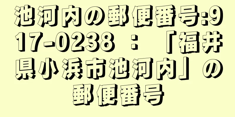 池河内の郵便番号:917-0238 ： 「福井県小浜市池河内」の郵便番号