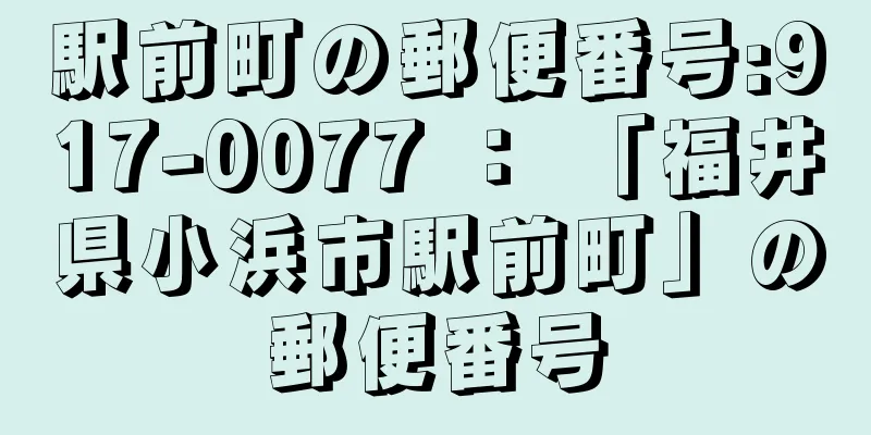 駅前町の郵便番号:917-0077 ： 「福井県小浜市駅前町」の郵便番号