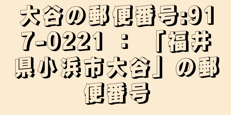 大谷の郵便番号:917-0221 ： 「福井県小浜市大谷」の郵便番号