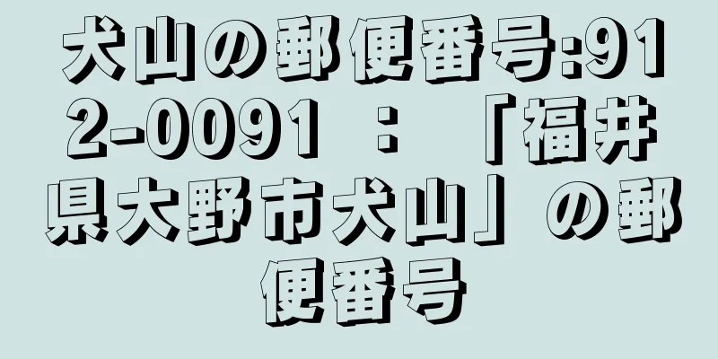 犬山の郵便番号:912-0091 ： 「福井県大野市犬山」の郵便番号