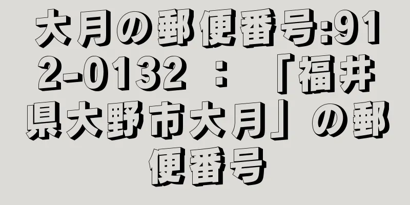 大月の郵便番号:912-0132 ： 「福井県大野市大月」の郵便番号