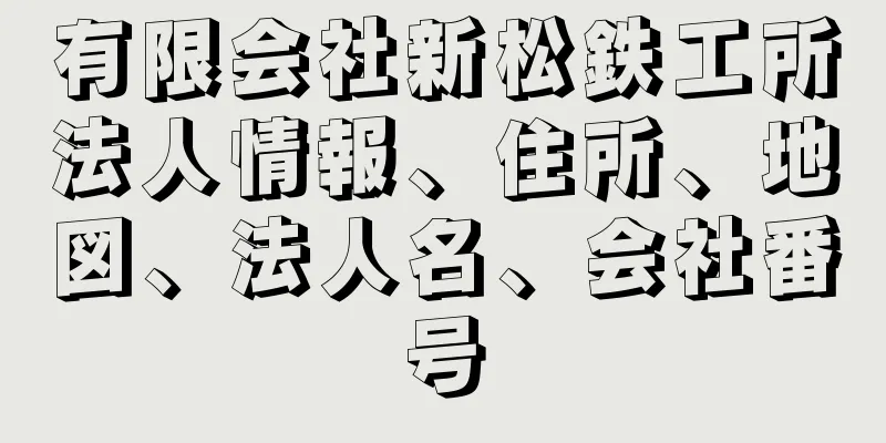 有限会社新松鉄工所法人情報、住所、地図、法人名、会社番号