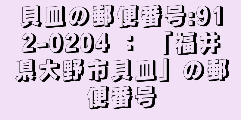 貝皿の郵便番号:912-0204 ： 「福井県大野市貝皿」の郵便番号